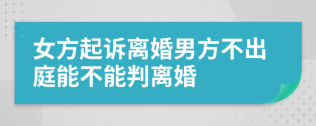 女方起诉离婚男方不出庭能不能判离婚