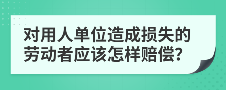对用人单位造成损失的劳动者应该怎样赔偿？