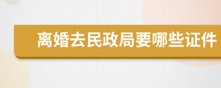 离婚去民政局要哪些证件