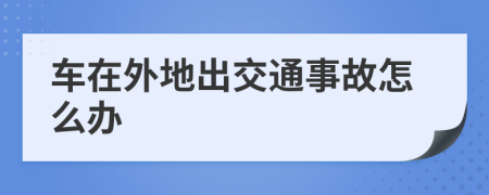 车在外地出交通事故怎么办