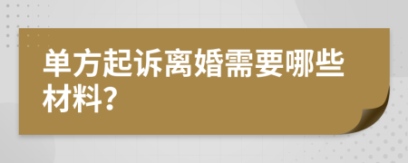 单方起诉离婚需要哪些材料？