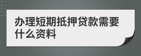 办理短期抵押贷款需要什么资料