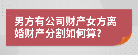 男方有公司财产女方离婚财产分割如何算？