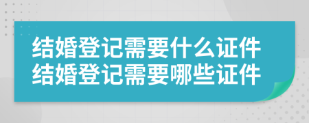 结婚登记需要什么证件结婚登记需要哪些证件
