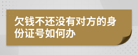 欠钱不还没有对方的身份证号如何办