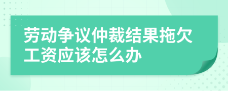 劳动争议仲裁结果拖欠工资应该怎么办