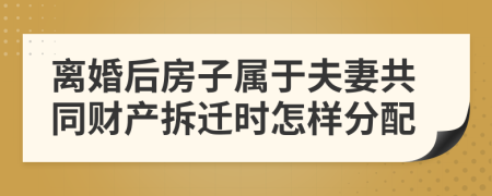 离婚后房子属于夫妻共同财产拆迁时怎样分配