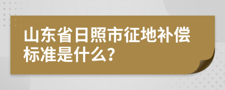 山东省日照市征地补偿标准是什么？