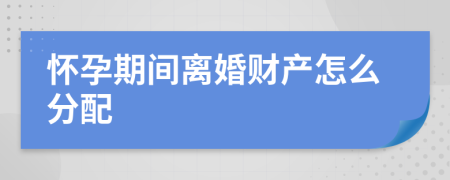 怀孕期间离婚财产怎么分配