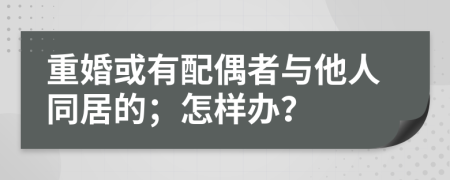 重婚或有配偶者与他人同居的；怎样办？