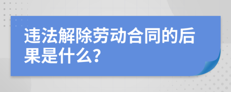 违法解除劳动合同的后果是什么？