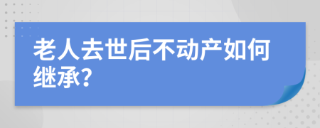 老人去世后不动产如何继承？