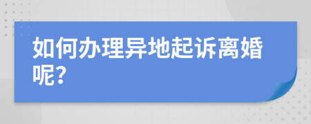 如何办理异地起诉离婚呢？