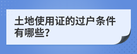 土地使用证的过户条件有哪些？