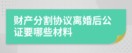 财产分割协议离婚后公证要哪些材料