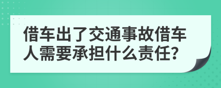 借车出了交通事故借车人需要承担什么责任？