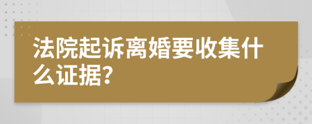 法院起诉离婚要收集什么证据？