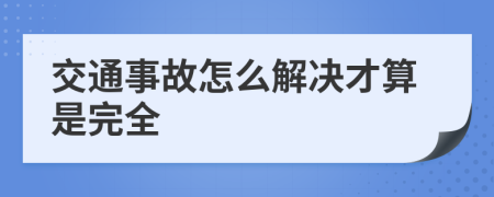 交通事故怎么解决才算是完全