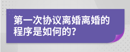 第一次协议离婚离婚的程序是如何的？