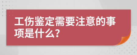 工伤鉴定需要注意的事项是什么？