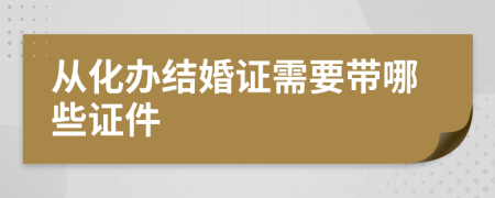 从化办结婚证需要带哪些证件