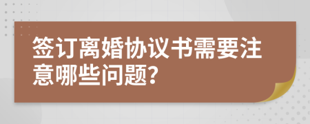 签订离婚协议书需要注意哪些问题？