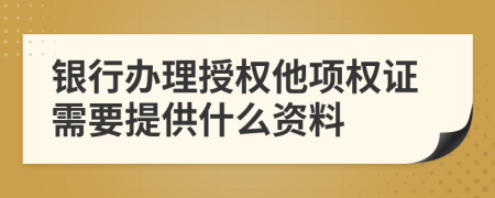 银行办理授权他项权证需要提供什么资料