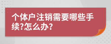个体户注销需要哪些手续?怎么办？