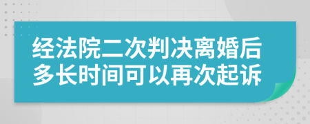 经法院二次判决离婚后多长时间可以再次起诉