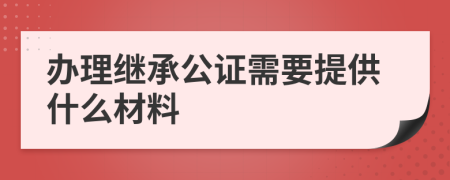 办理继承公证需要提供什么材料