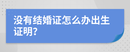 没有结婚证怎么办出生证明？