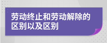 劳动终止和劳动解除的区别以及区别