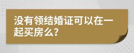 没有领结婚证可以在一起买房么？