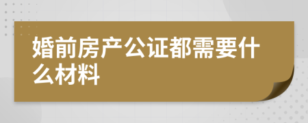 婚前房产公证都需要什么材料