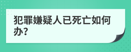 犯罪嫌疑人已死亡如何办？