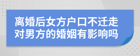 离婚后女方户口不迁走对男方的婚姻有影响吗