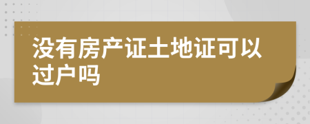 没有房产证土地证可以过户吗