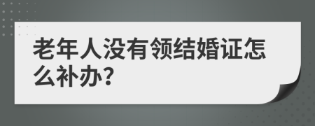 老年人没有领结婚证怎么补办？