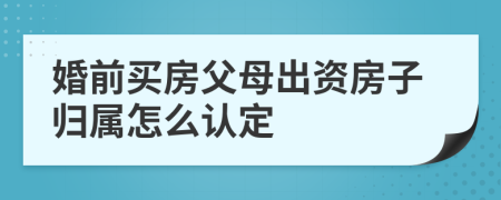 婚前买房父母出资房子归属怎么认定