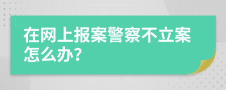 在网上报案警察不立案怎么办？