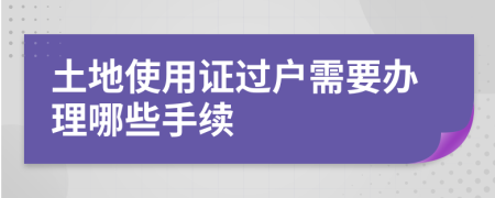 土地使用证过户需要办理哪些手续