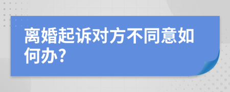 离婚起诉对方不同意如何办?