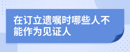 在订立遗嘱时哪些人不能作为见证人