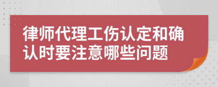 律师代理工伤认定和确认时要注意哪些问题