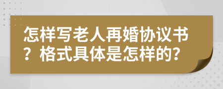 怎样写老人再婚协议书？格式具体是怎样的？