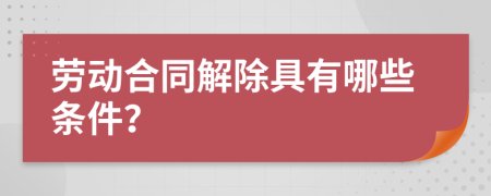 劳动合同解除具有哪些条件？