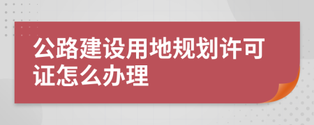 公路建设用地规划许可证怎么办理