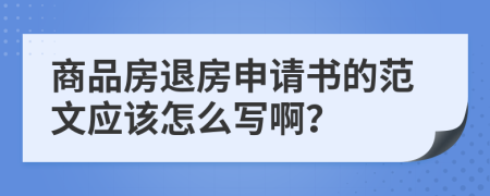 商品房退房申请书的范文应该怎么写啊？