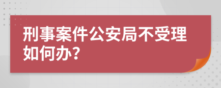 刑事案件公安局不受理如何办？