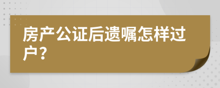 房产公证后遗嘱怎样过户？